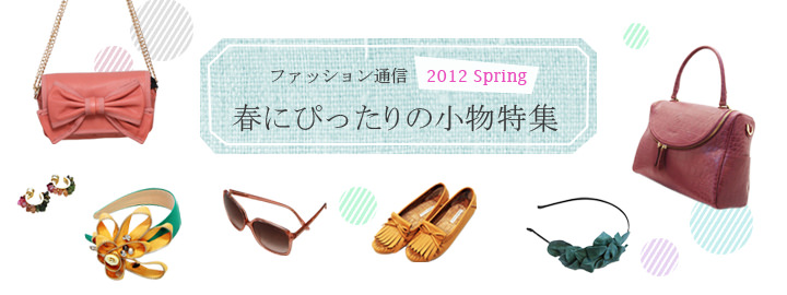 ファッション通信2012 spring 　春にぴったりの小物特集