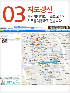 03 지도갱신
자체 업데이트 기술로 최신의 지도를 제공하고 있습니다. 03 지도갱신
자체 업데이트 기술로 최신의 지도를 제공하고 있습니다.