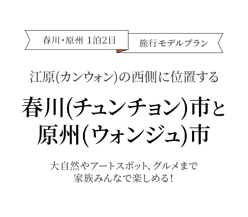 春川・原州 １泊２日　旅行モデルプラン-江原(カンウォン)の西側に位置する春川(チュンチョン)市と原州(ウォンジュ)市