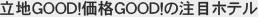 立地GOOD！価格GOOD！の注目ホテル