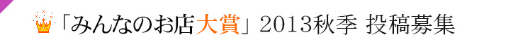 「みんなのお店大賞」 2013年7月~9月 投稿募集! 「みんなのお店大賞」 2013年7月~9月 投稿募集!