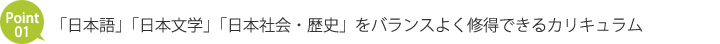 Point１　「日本語」「日本文学」「日本社会・歴史」をバランスよく修得できるカリキュラム