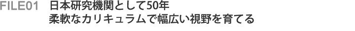 File01 日本研究機関として50年　柔軟なカリキュラムで幅広い視野を育てる
