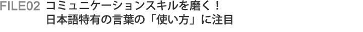 File02 コミュニケーションスキルを磨く！日本語特有の言葉の「使い方」に注目