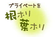 プライベートを根ホリ葉ホリ