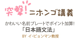 突撃！ニホンゴ講義　かわいい名前プレートでポイント加算！　「日本語文法」　BY　イ・ビョンマン教授