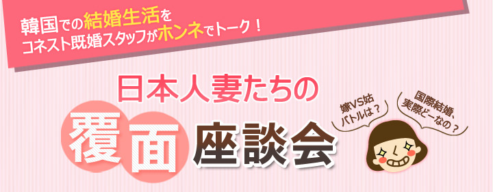 日韓カップルの結婚 日本人妻たちの覆面座談会 慣習 生活文化 住まい 韓国文化と生活 韓国旅行 コネスト