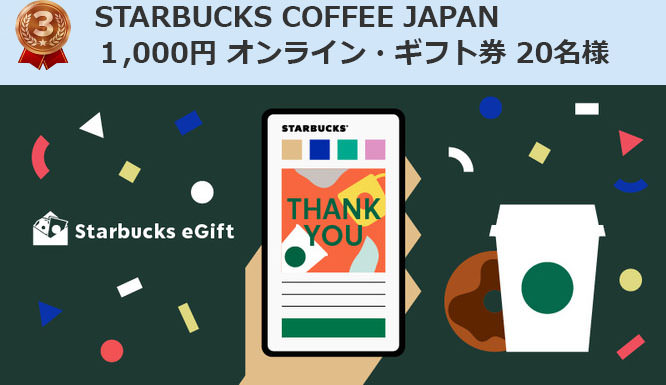 ※「レビューイベント」から10名様
※「動画視聴イベント」から10名様
※有効期間：ギフト券の発行日から４か月以内
※韓国のスターバックスコーヒーでは利用できません。