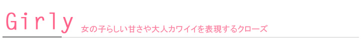 Girly 女の子らしい甘さや大人カワイイを表現するクローズ Girly 女の子らしい甘さや大人カワイイを表現するクローズ