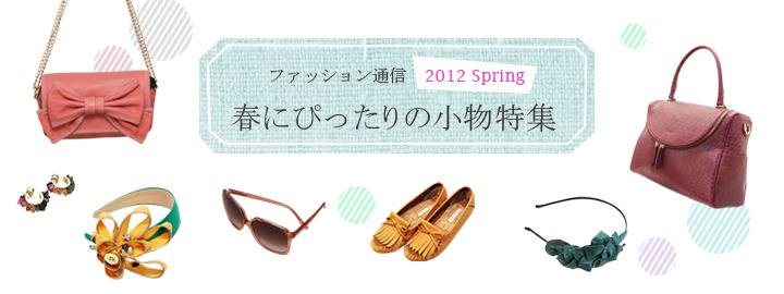 ファッション通信2012 spring 春にぴったりの小物特集 ファッション通信2012 spring 春にぴったりの小物特集