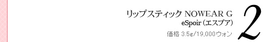 リップスティックNOWEAR G eSpoir(エスプア) 価格 3.5g/19,000ウォン リップスティックNOWEAR G eSpoir(エスプア) 価格 3.5g/19,000ウォン
