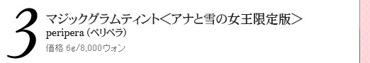 マジックグラムティント<アナと雪の女王限定版> peripera(ペリペラ) 価格 6g/8,000ウォン マジックグラムティント<アナと雪の女王限定版> peripera(ペリペラ) 価格 6g/8,000ウォン